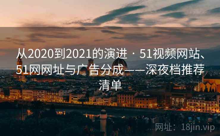 从2020到2021的演进 · 51视频网站、51网网址与广告分成——深夜档推荐清单  第2张