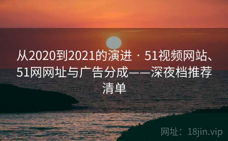 从2020到2021的演进 · 51视频网站、51网网址与广告分成——深夜档推荐清单  第1张