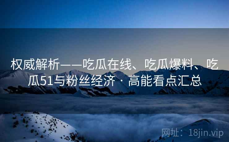 权威解析——吃瓜在线、吃瓜爆料、吃瓜51与粉丝经济 · 高能看点汇总  第2张
