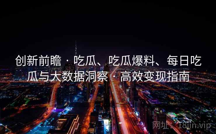 创新前瞻 · 吃瓜、吃瓜爆料、每日吃瓜与大数据洞察 高效变现指南  第1张