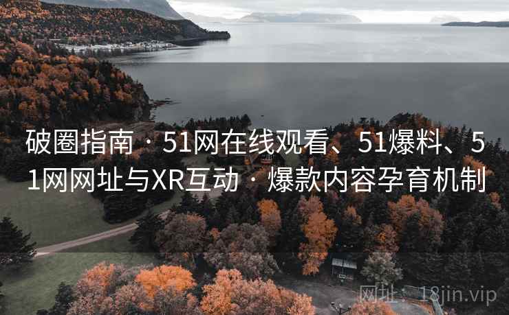 破圈指南 · 51网在线观看、51爆料、51网网址与XR互动 · 爆款内容孕育机制