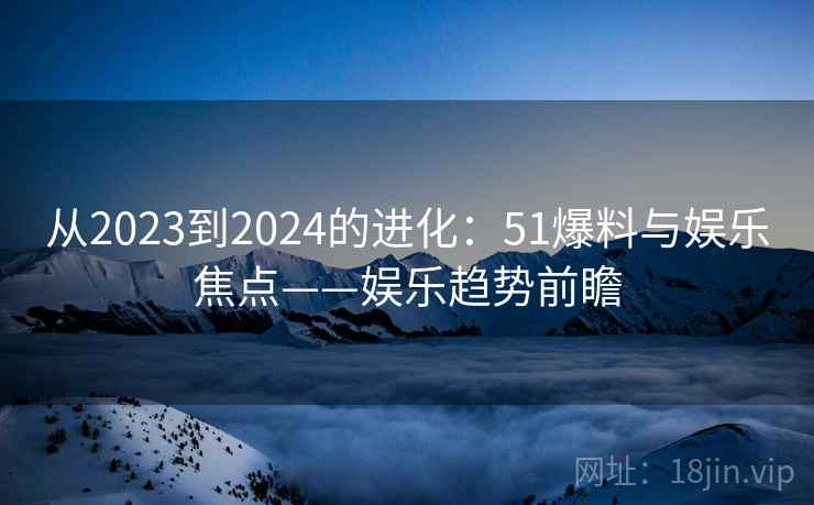 从2023到2024的进化：51爆料与娱乐焦点——娱乐趋势前瞻