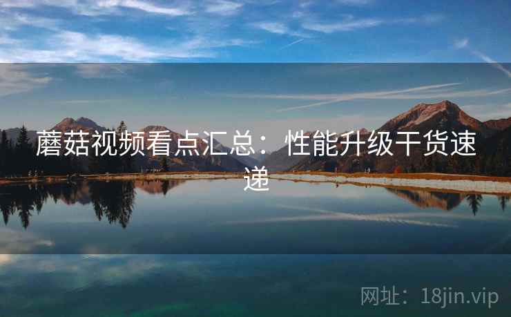 蘑菇视频看点汇总：性能升级干货速递  第2张