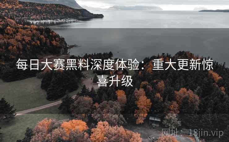 每日大赛黑料深度体验：重大更新惊喜升级  第2张