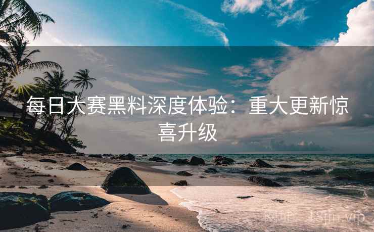 每日大赛黑料深度体验：重大更新惊喜升级  第1张