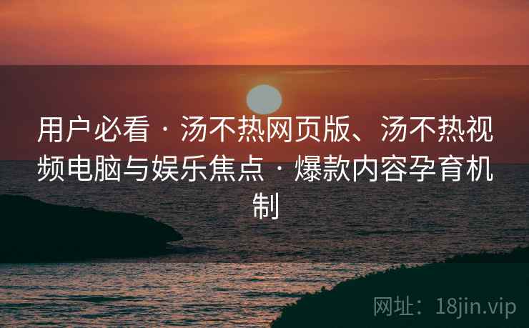 用户必看 · 汤不热网页版、汤不热视频电脑与娱乐焦点 爆款内容孕育机制  第2张