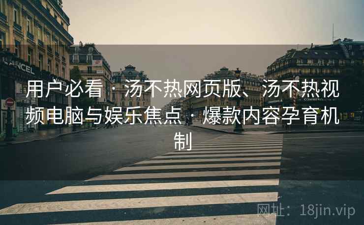 用户必看 · 汤不热网页版、汤不热视频电脑与娱乐焦点 爆款内容孕育机制  第1张