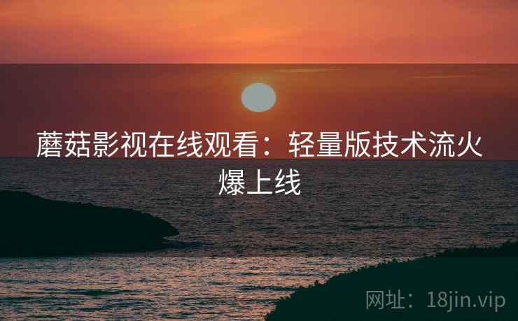 蘑菇影视在线观看：轻量版技术流火爆上线