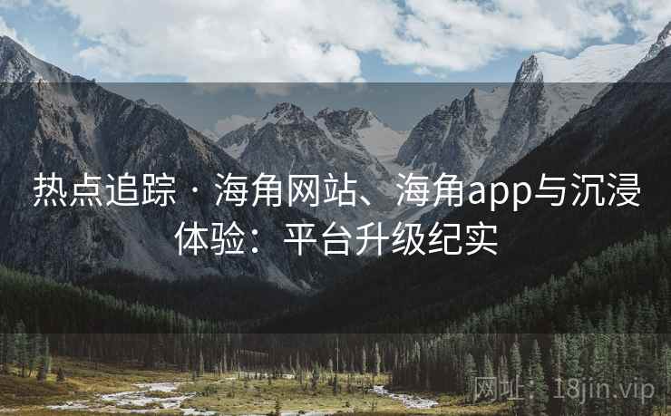 热点追踪 · 海角网站、海角app与沉浸体验：平台升级纪实