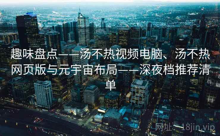 趣味盘点——汤不热视频电脑、汤不热网页版与元宇宙布局——深夜档推荐清单