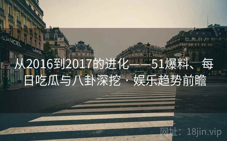 从2016到2017的进化——51爆料、每日吃瓜与八卦深挖 · 娱乐趋势前瞻