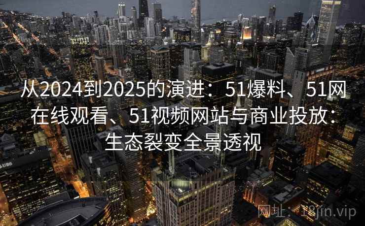 从2024到2025的演进：51爆料、51网在线观看、51视频网站与商业投放：生态裂变全景透视