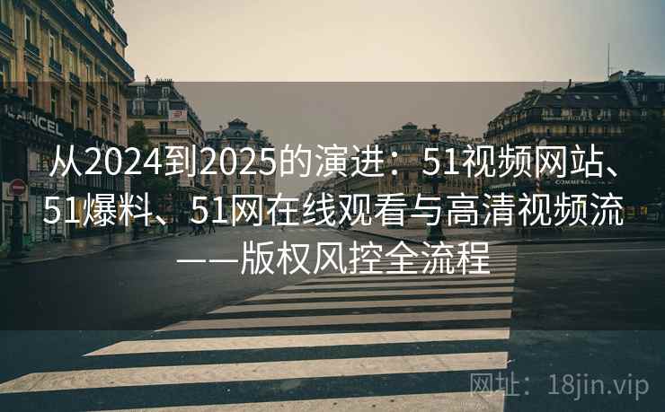 从2024到2025的演进：51视频网站、51爆料、51网在线观看与高清视频流——版权风控全流程