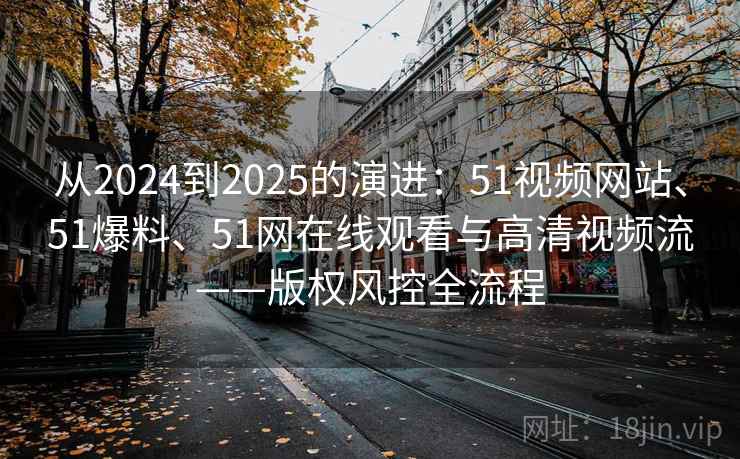 从2024到2025的演进：51视频网站、51爆料、51网在线观看与高清视频流——版权风控全流程