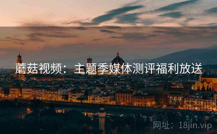 蘑菇视频：主题季媒体测评福利放送