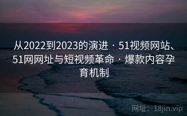 从2022到2023的演进 · 51视频网站、51网网址与短视频革命 · 爆款内容孕育机制