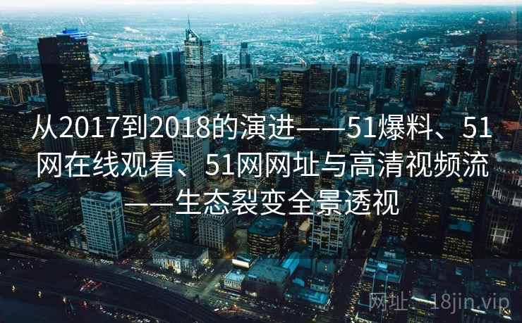 从2017到2018的演进——51爆料、51网在线观看、51网网址与高清视频流——生态裂变全景透视