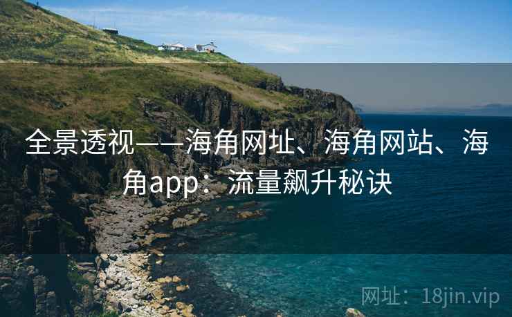 全景透视——海角网址、海角网站、海角app：流量飙升秘诀