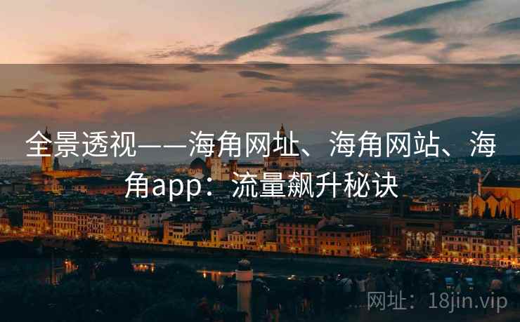 全景透视——海角网址、海角网站、海角app：流量飙升秘诀
