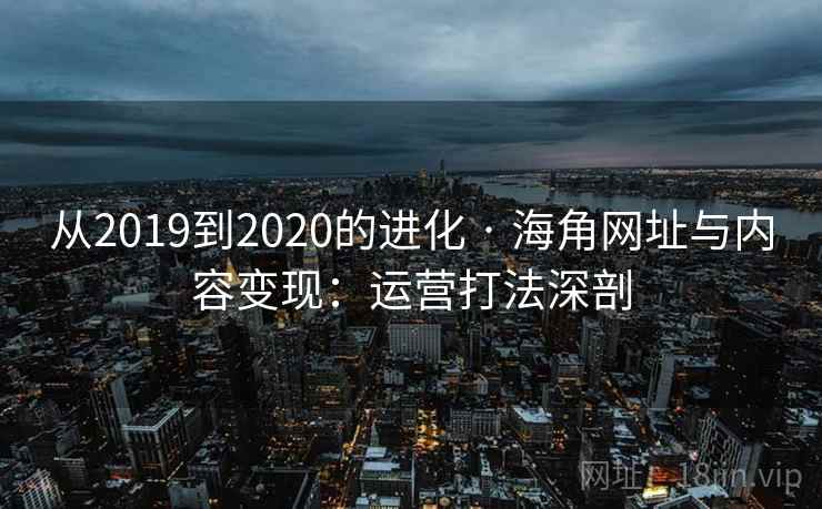 从2019到2020的进化 · 海角网址与内容变现：运营打法深剖