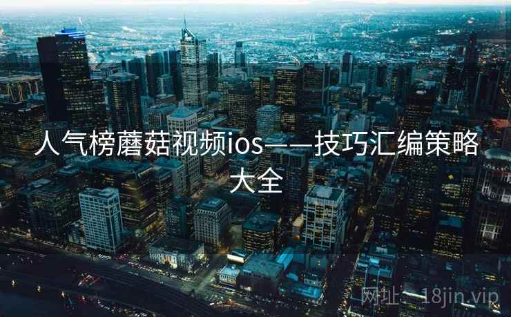 人气榜蘑菇视频ios——技巧汇编策略大全