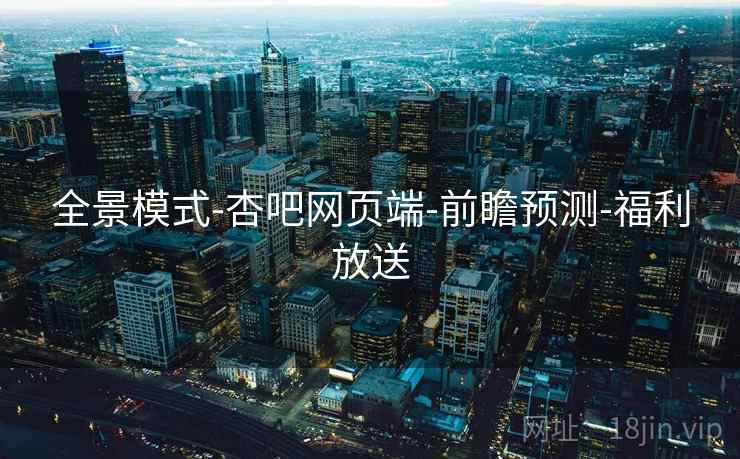 全景模式-杏吧网页端-前瞻预测-福利放送