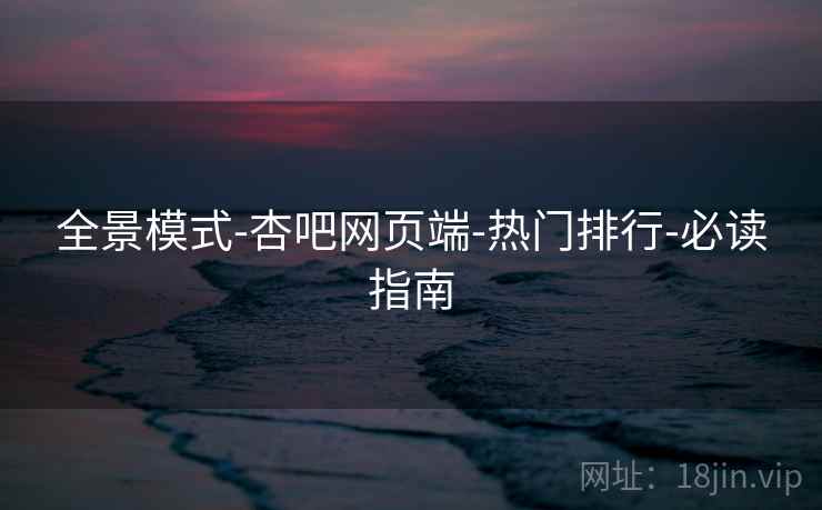 全景模式-杏吧网页端-热门排行-必读指南