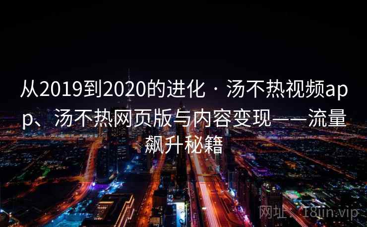 从2019到2020的进化 · 汤不热视频app、汤不热网页版与内容变现——流量飙升秘籍