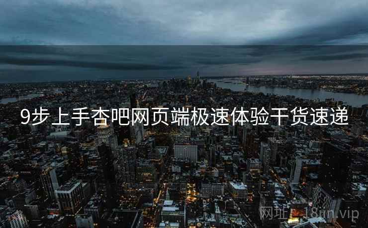 9步上手杏吧网页端极速体验干货速递