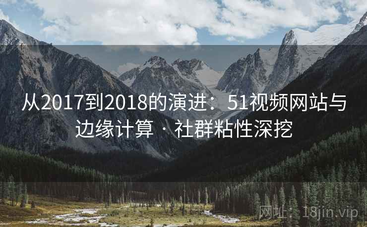 从2017到2018的演进：51视频网站与边缘计算 · 社群粘性深挖
