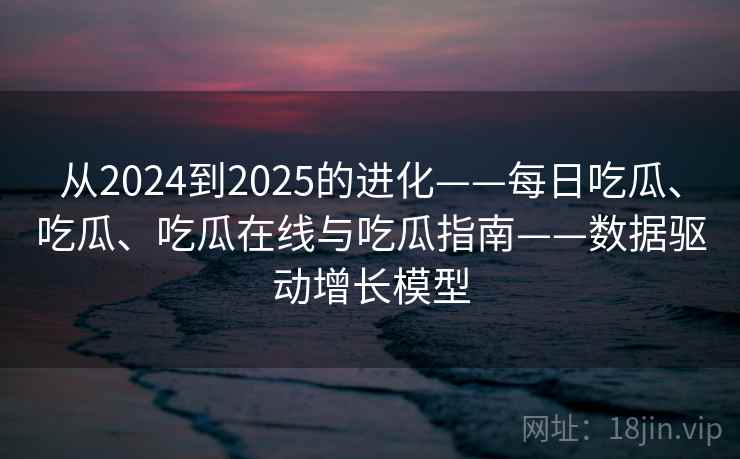 从2024到2025的进化——每日吃瓜、吃瓜、吃瓜在线与吃瓜指南——数据驱动增长模型