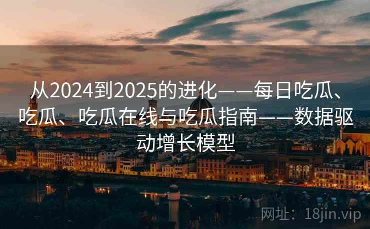 从2024到2025的进化——每日吃瓜、吃瓜、吃瓜在线与吃瓜指南——数据驱动增长模型