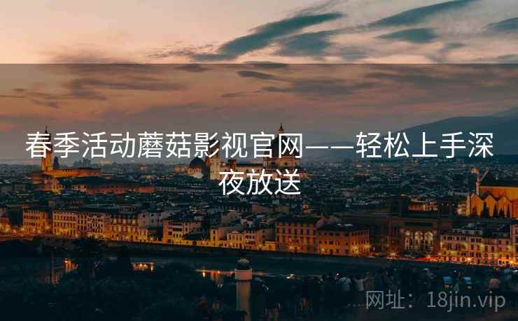 春季活动蘑菇影视官网——轻松上手深夜放送