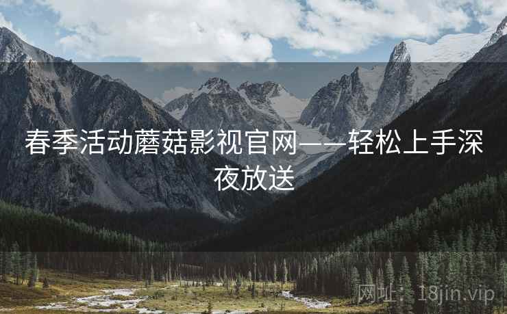 春季活动蘑菇影视官网——轻松上手深夜放送