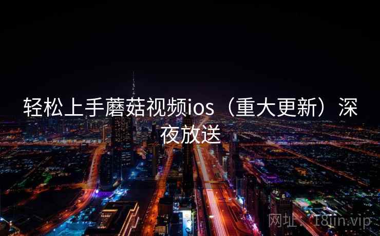 轻松上手蘑菇视频ios（重大更新）深夜放送
