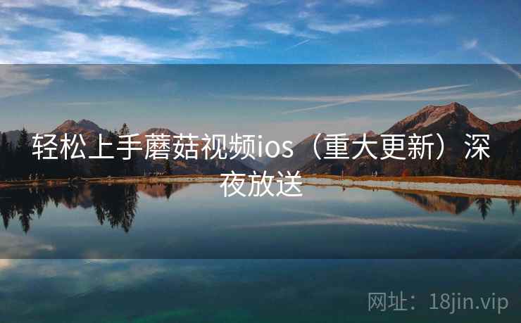 轻松上手蘑菇视频ios（重大更新）深夜放送