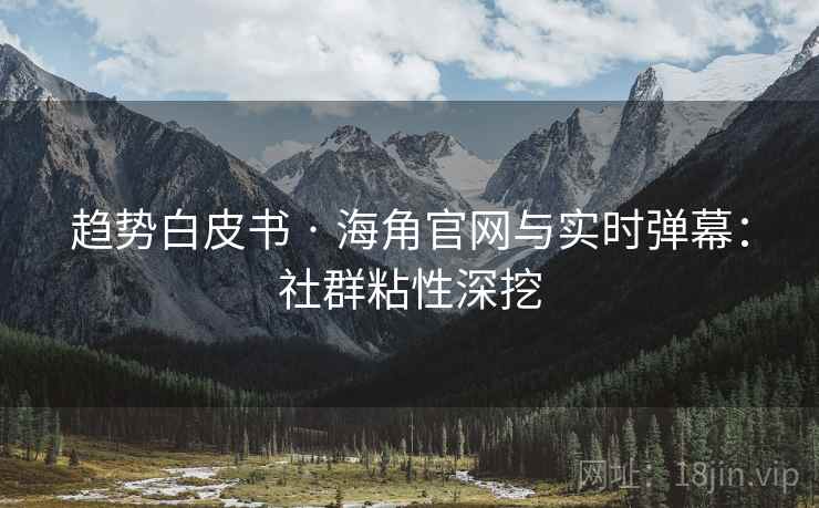 趋势白皮书 · 海角官网与实时弹幕：社群粘性深挖