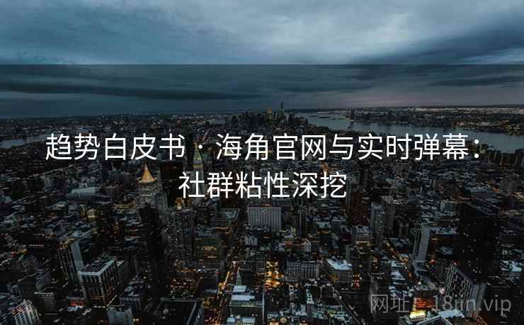 趋势白皮书 · 海角官网与实时弹幕：社群粘性深挖
