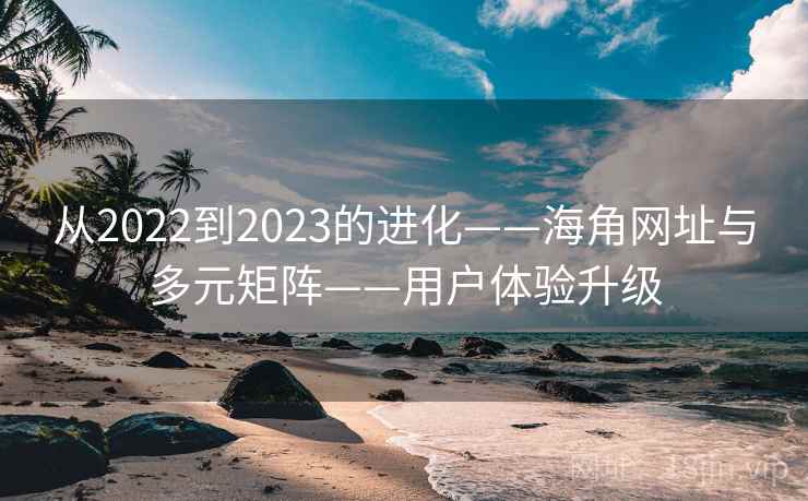 从2022到2023的进化——海角网址与多元矩阵——用户体验升级