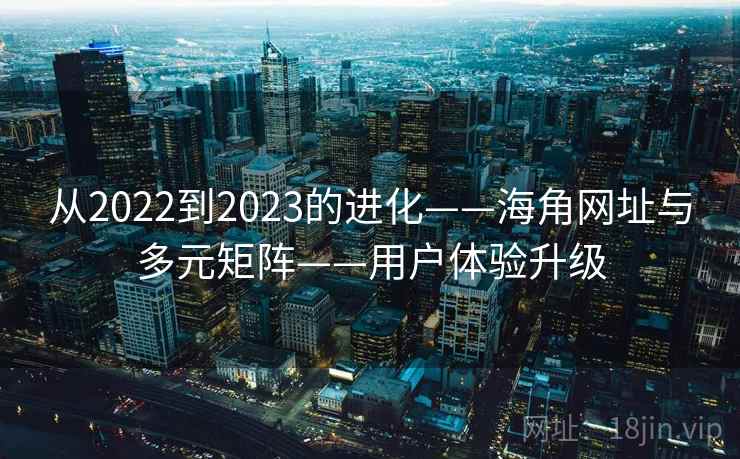 从2022到2023的进化——海角网址与多元矩阵——用户体验升级