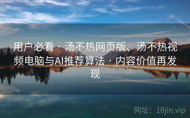 用户必看 · 汤不热网页版、汤不热视频电脑与AI推荐算法 · 内容价值再发现