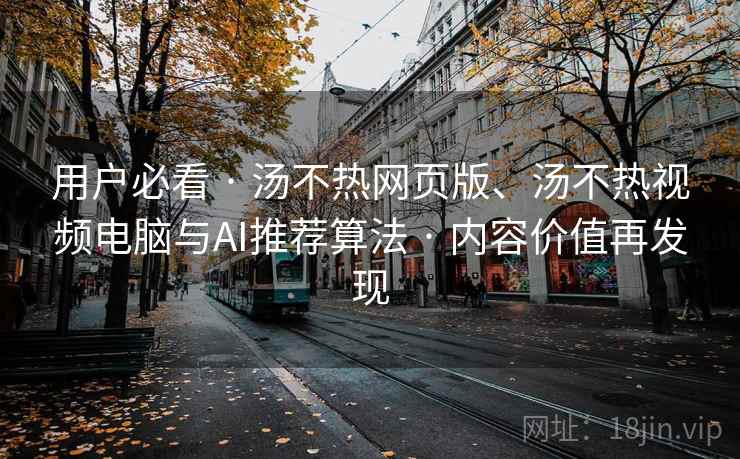 用户必看 · 汤不热网页版、汤不热视频电脑与AI推荐算法 · 内容价值再发现