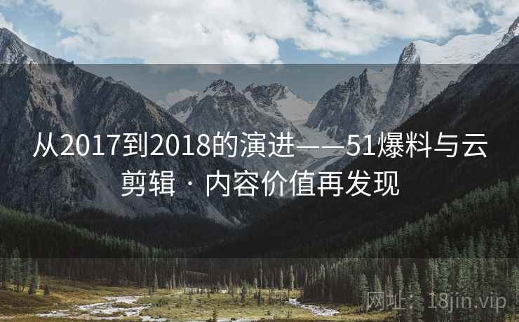 从2017到2018的演进——51爆料与云剪辑 · 内容价值再发现