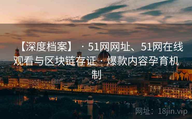 【深度档案】 · 51网网址、51网在线观看与区块链存证 · 爆款内容孕育机制