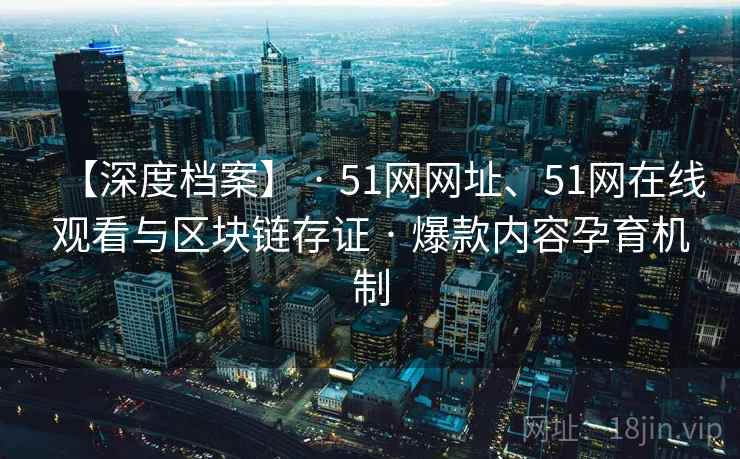 【深度档案】 · 51网网址、51网在线观看与区块链存证 · 爆款内容孕育机制