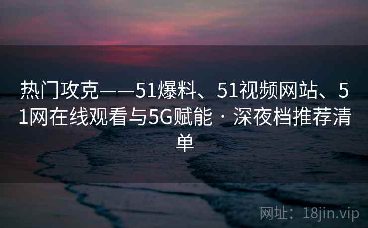 热门攻克——51爆料、51视频网站、51网在线观看与5G赋能 · 深夜档推荐清单
