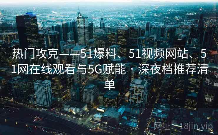 热门攻克——51爆料、51视频网站、51网在线观看与5G赋能 · 深夜档推荐清单