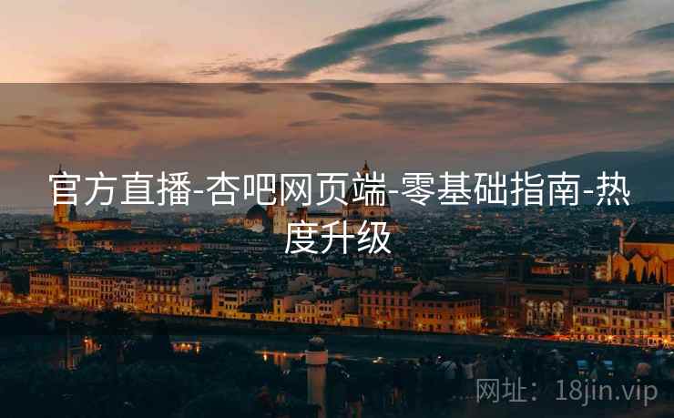 官方直播-杏吧网页端-零基础指南-热度升级