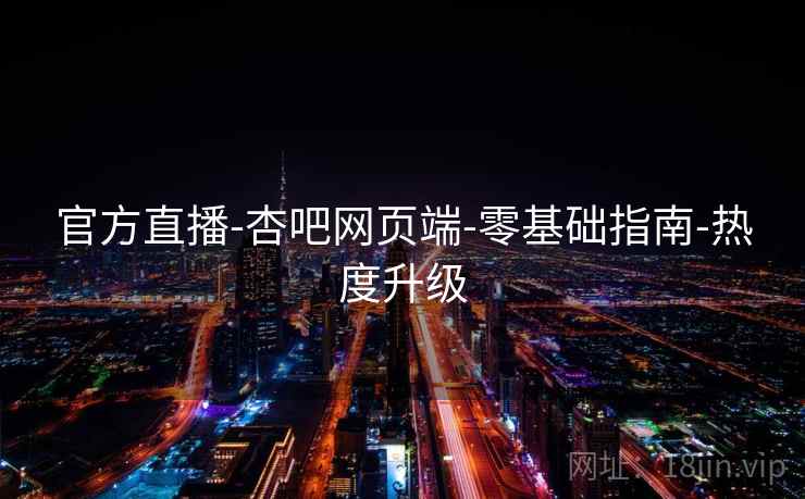 官方直播-杏吧网页端-零基础指南-热度升级