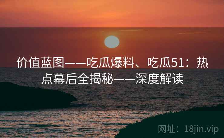 价值蓝图——吃瓜爆料、吃瓜51：热点幕后全揭秘——深度解读